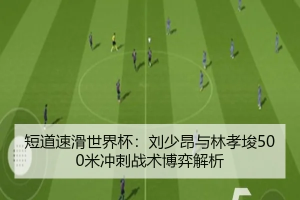 短道速滑世界杯：刘少昂与林孝埈500米冲刺战术博弈解析