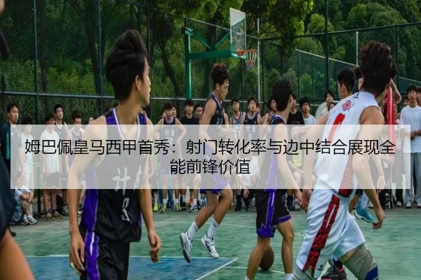 姆巴佩皇马西甲首秀：射门转化率与边中结合展现全能前锋价值