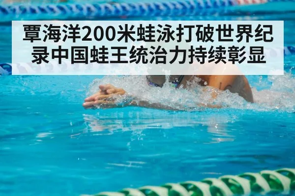 覃海洋200米蛙泳打破世界纪录中国蛙王统治力持续彰显