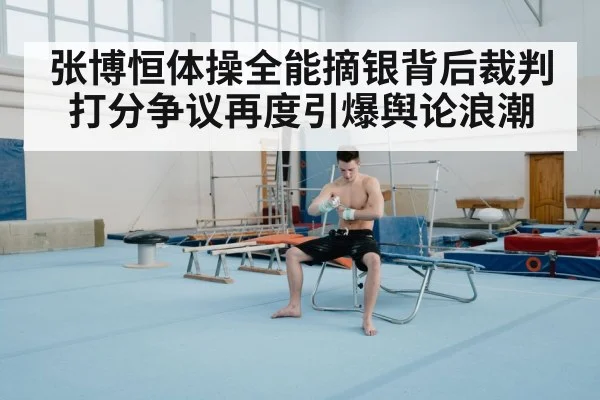 张博恒体操全能摘银背后裁判打分争议再度引爆舆论浪潮