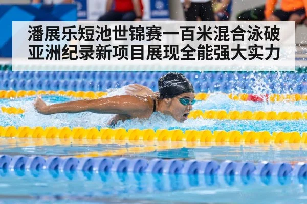 潘展乐短池世锦赛一百米混合泳破亚洲纪录新项目展现全能强大实力