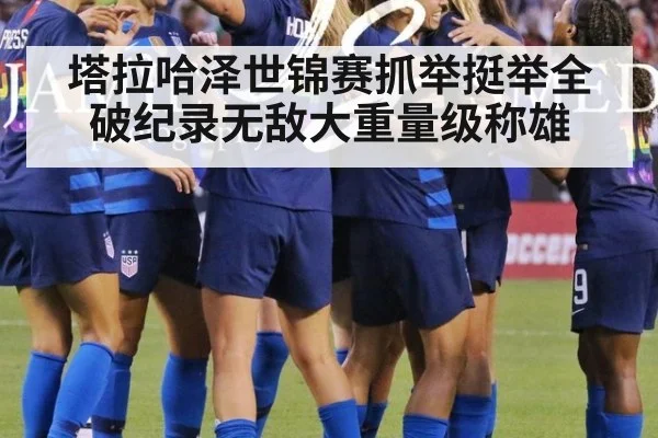 塔拉哈泽世锦赛抓举挺举全破纪录无敌大重量级称雄