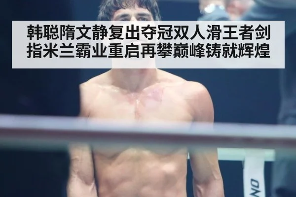 韩聪隋文静复出夺冠双人滑王者剑指米兰霸业重启再攀巅峰铸就辉煌