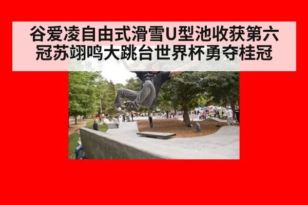 谷爱凌自由式滑雪U型池收获第六冠苏翊鸣大跳台世界杯勇夺桂冠